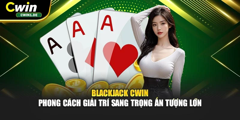 Blackjack Cwin - Phong Cách Giải Trí Sang Trọng Ấn Tượng Lớn